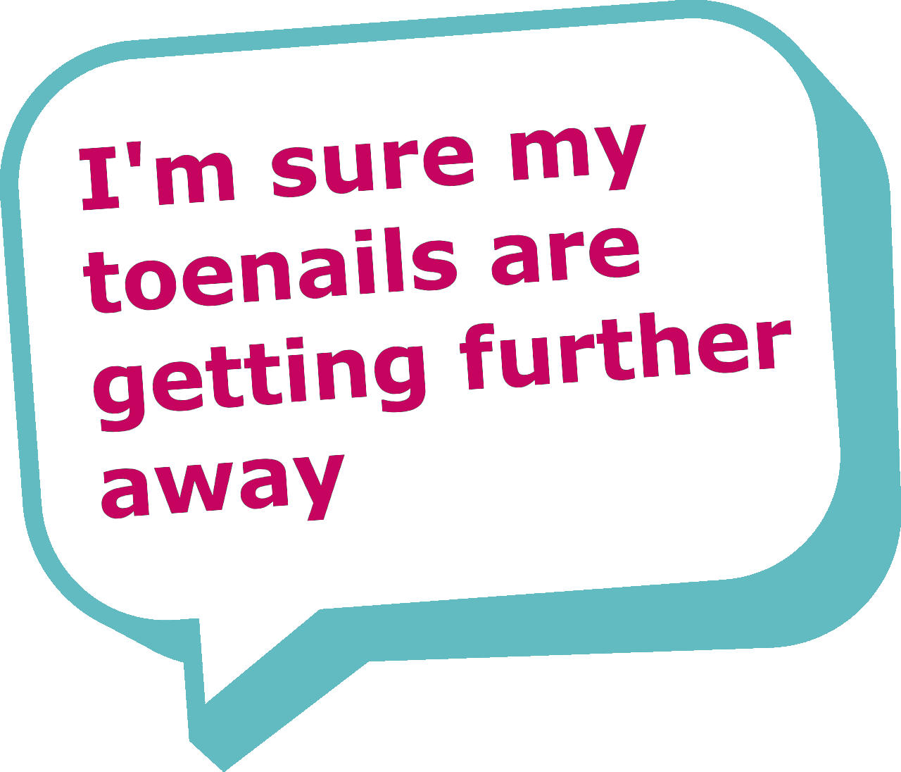 Speech bubble saying "I'm sure my toenails are getting further away"